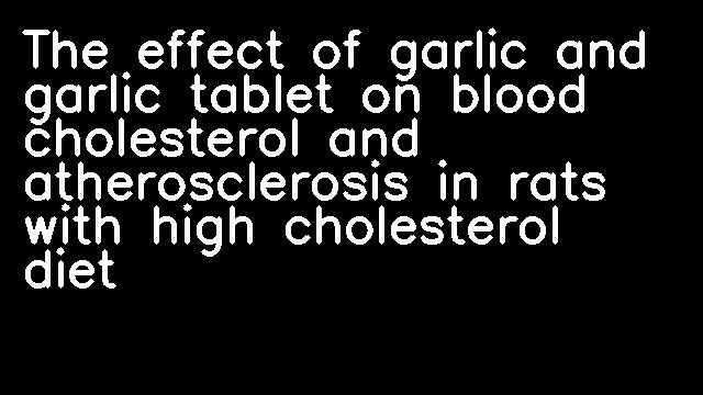 The effect of garlic and garlic tablet on blood cholesterol and atherosclerosis in rats with high cholesterol diet