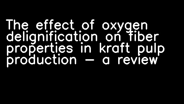 The effect of oxygen delignification on fiber properties in kraft pulp production - a review