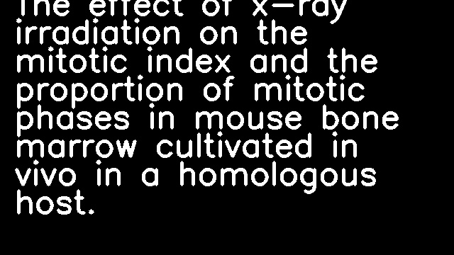 The effect of x-ray irradiation on the mitotic index and the proportion of mitotic phases in mouse bone marrow cultivated in vivo in a homologous host.