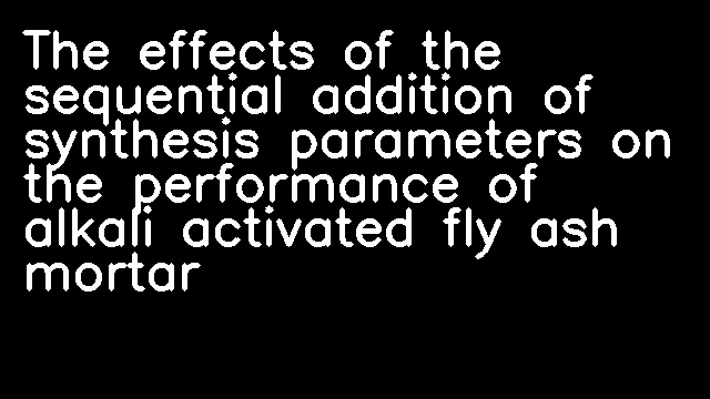 The effects of the sequential addition of synthesis parameters on the performance of alkali activated fly ash mortar