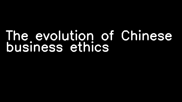 The evolution of Chinese business ethics