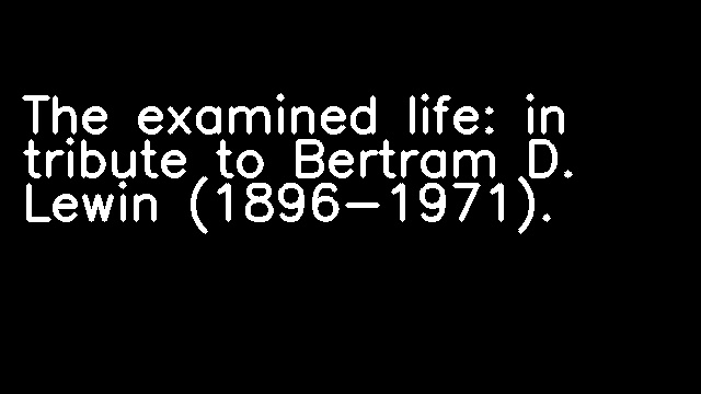 The examined life: in tribute to Bertram D. Lewin (1896-1971).