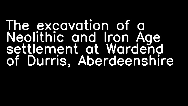 The excavation of a Neolithic and Iron Age settlement at Wardend of Durris, Aberdeenshire