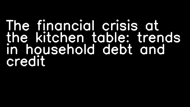 The financial crisis at the kitchen table: trends in household debt and credit