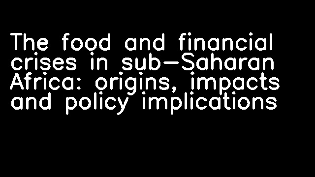 The food and financial crises in sub-Saharan Africa: origins, impacts and policy implications