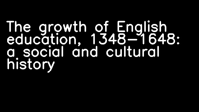 The growth of English education, 1348-1648: a social and cultural history