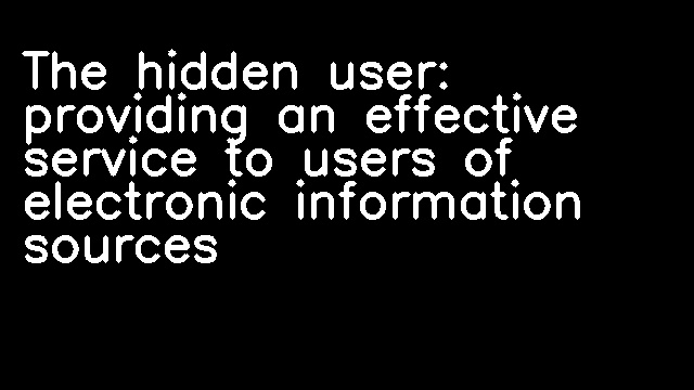 The hidden user: providing an effective service to users of electronic information sources