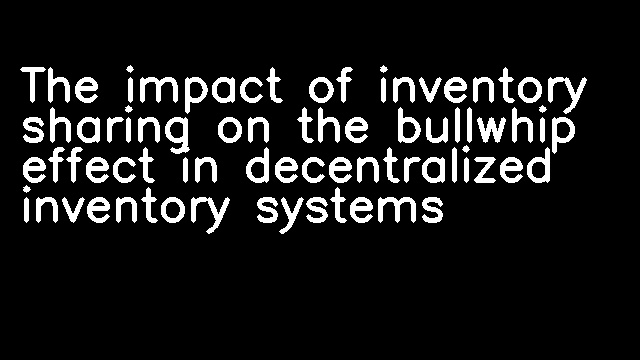 The impact of inventory sharing on the bullwhip effect in decentralized inventory systems