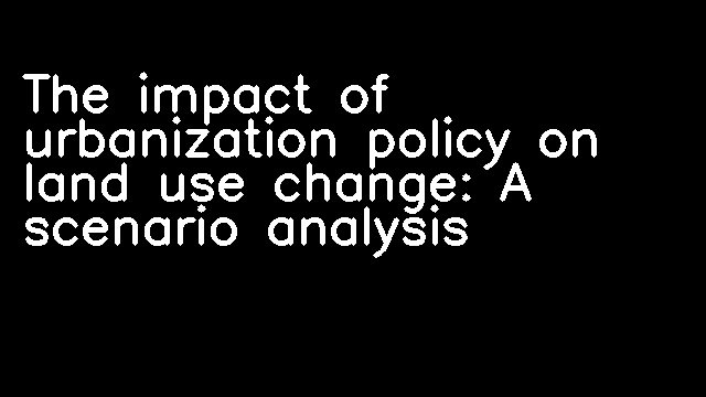 The impact of urbanization policy on land use change: A scenario analysis