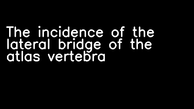 The incidence of the lateral bridge of the atlas vertebra