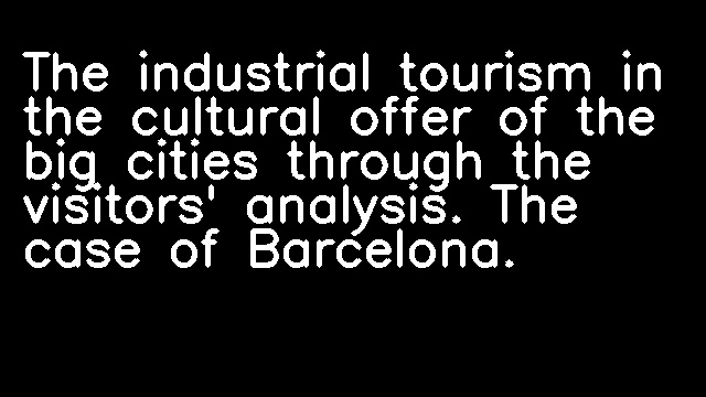 The industrial tourism in the cultural offer of the big cities through the visitors' analysis. The case of Barcelona.