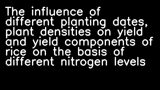 The influence of different planting dates, plant densities on yield and yield components of rice on the basis of different nitrogen levels