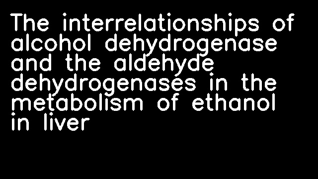 The interrelationships of alcohol dehydrogenase and the aldehyde dehydrogenases in the metabolism of ethanol in liver