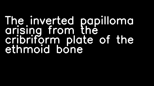 The inverted papilloma arising from the cribriform plate of the ethmoid bone