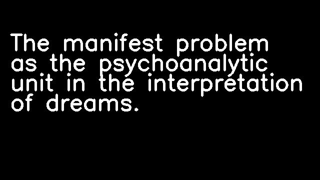 The manifest problem as the psychoanalytic unit in the interpretation of dreams.