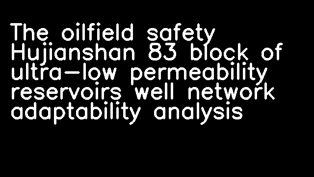 The oilfield safety Hujianshan 83 block of ultra-low permeability reservoirs well network adaptability analysis