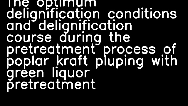 The optimum delignification conditions and delignification course during the pretreatment process of poplar kraft pluping with green liquor pretreatment