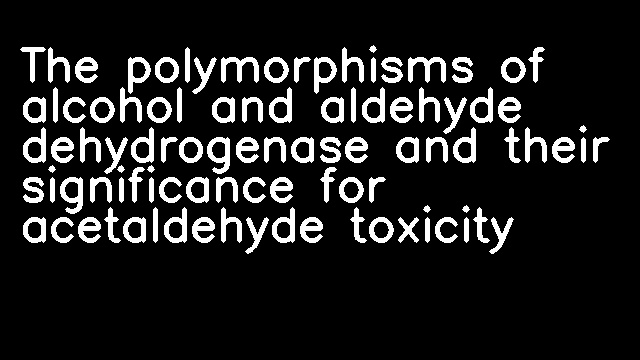 The polymorphisms of alcohol and aldehyde dehydrogenase and their significance for acetaldehyde toxicity