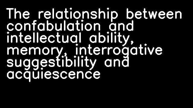 The relationship between confabulation and intellectual ability, memory, interrogative suggestibility and acquiescence