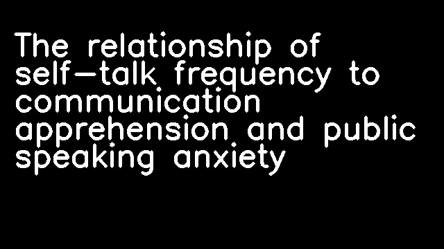 The relationship of self-talk frequency to communication apprehension and public speaking anxiety