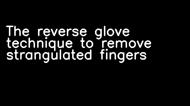 The reverse glove technique to remove strangulated fingers