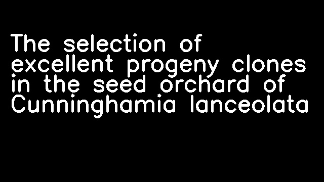 The selection of excellent progeny clones in the seed orchard of Cunninghamia lanceolata