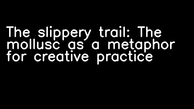 The slippery trail: The mollusc as a metaphor for creative practice