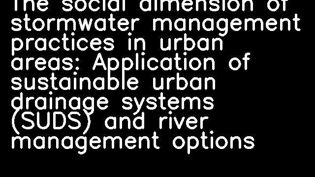 The social dimension of stormwater management practices in urban areas: Application of sustainable urban drainage systems (SUDS) and river management options