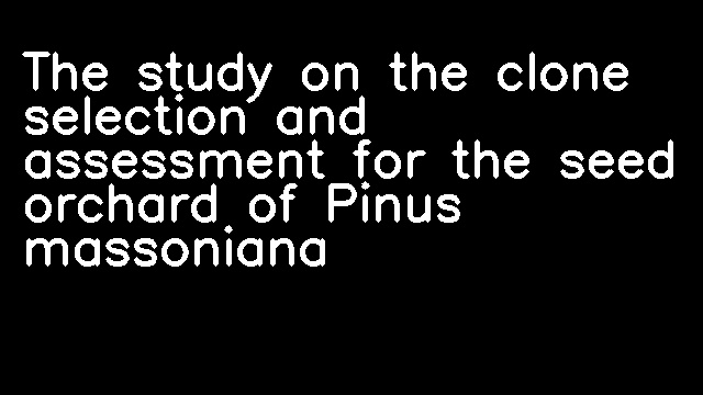 The study on the clone selection and assessment for the seed orchard of Pinus massoniana