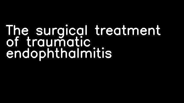 The surgical treatment of traumatic endophthalmitis