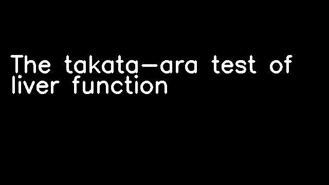 The takata-ara test of liver function