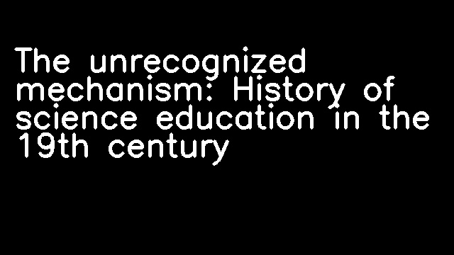 The unrecognized mechanism: History of science education in the 19th century