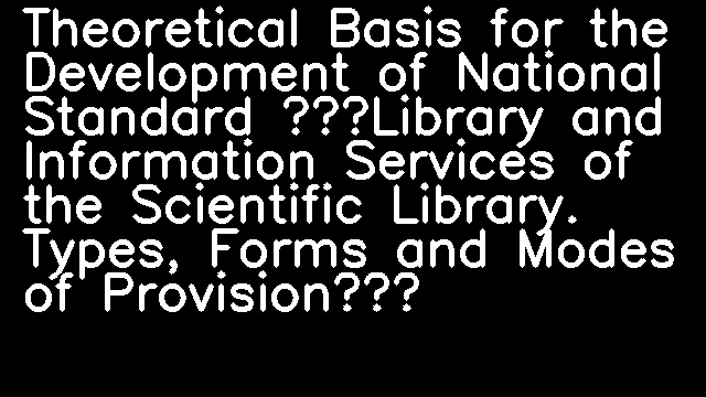 Theoretical Basis for the Development of National Standard “Library and Information Services of the Scientific Library. Types, Forms and Modes of Provision”