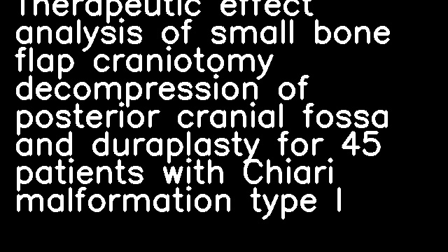 Therapeutic effect analysis of small bone flap craniotomy decompression of posterior cranial fossa and duraplasty for 45 patients with Chiari malformation type I