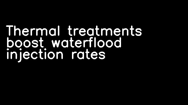 Thermal treatments boost waterflood injection rates