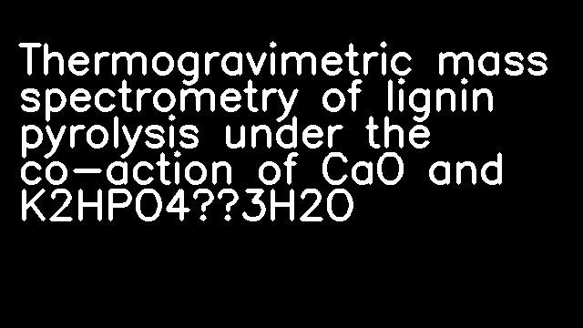 Thermogravimetric mass spectrometry of lignin pyrolysis under the co-action of CaO and K2HPO4·3H2O