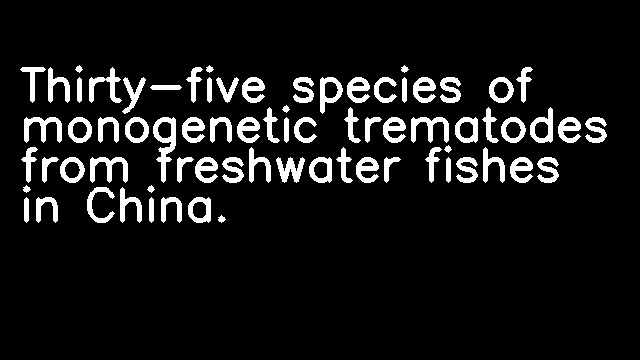 Thirty-five species of monogenetic trematodes from freshwater fishes in China.