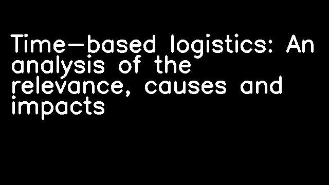 Time-based logistics: An analysis of the relevance, causes and impacts