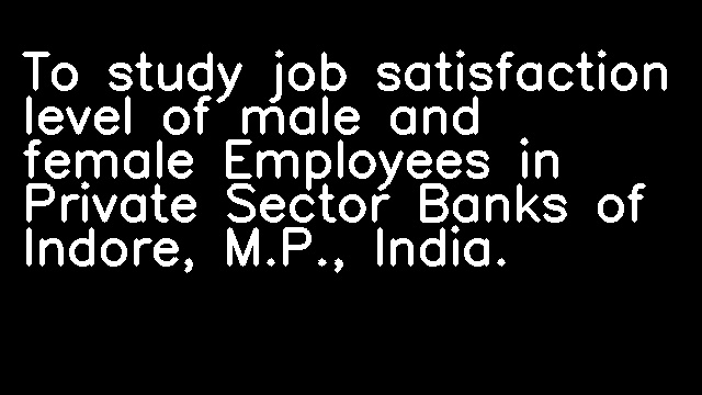 To study job satisfaction level of male and female Employees in Private Sector Banks of Indore, M.P., India.