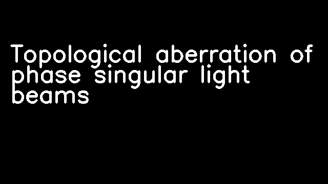 Topological aberration of phase singular light beams