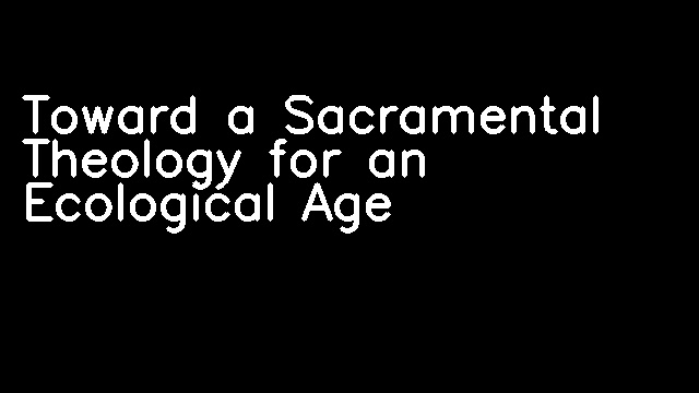 Toward a Sacramental Theology for an Ecological Age