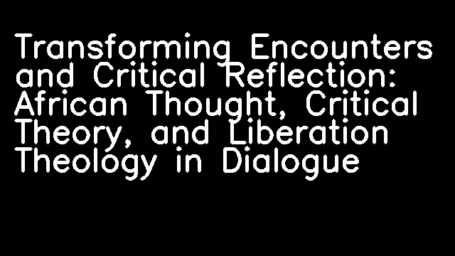 Transforming Encounters and Critical Reflection: African Thought, Critical Theory, and Liberation Theology in Dialogue