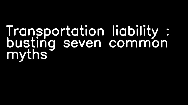 Transportation liability : busting seven common myths