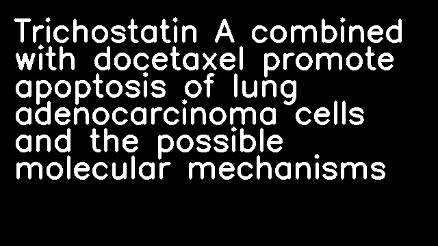 Trichostatin A combined with docetaxel promote apoptosis of lung adenocarcinoma cells and the possible molecular mechanisms