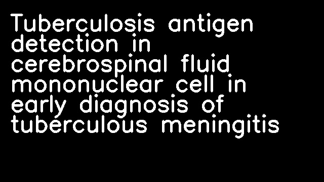 Tuberculosis antigen detection in cerebrospinal fluid mononuclear cell in early diagnosis of tuberculous meningitis