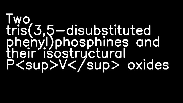 Two tris(3,5-disubstituted phenyl)phosphines and their isostructural P<sup>V</sup> oxides