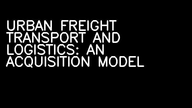 URBAN FREIGHT TRANSPORT AND LOGISTICS: AN ACQUISITION MODEL