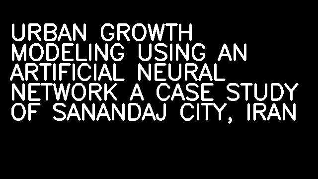 URBAN GROWTH MODELING USING AN ARTIFICIAL NEURAL NETWORK A CASE STUDY OF SANANDAJ CITY, IRAN