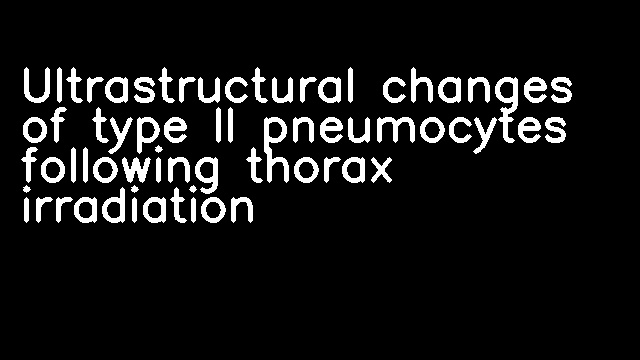 Ultrastructural changes of type II pneumocytes following thorax irradiation