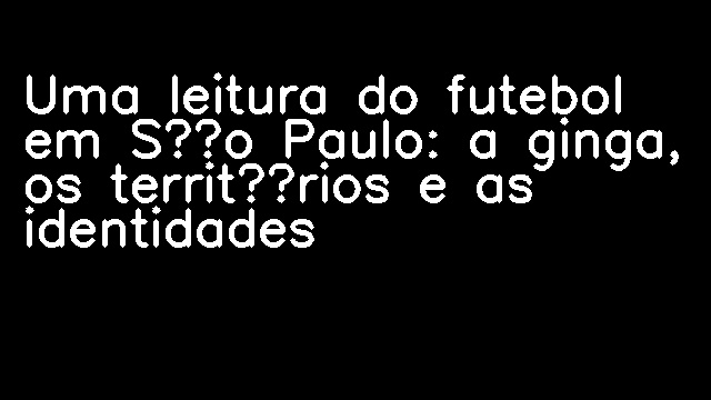 Uma leitura do futebol em São Paulo: a ginga, os territórios e as identidades